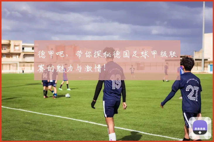 德甲吧，带你探秘德国足球甲级联赛的魅力与激情！