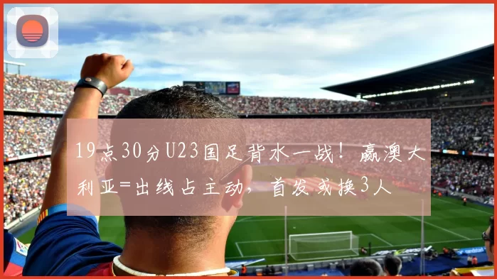 19点30分U23国足背水一战！赢澳大利亚=出线占主动，首发或换3人
