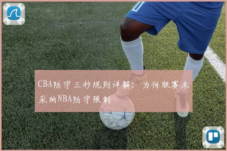 CBA防守三秒规则详解：为何联赛未采纳NBA防守限制