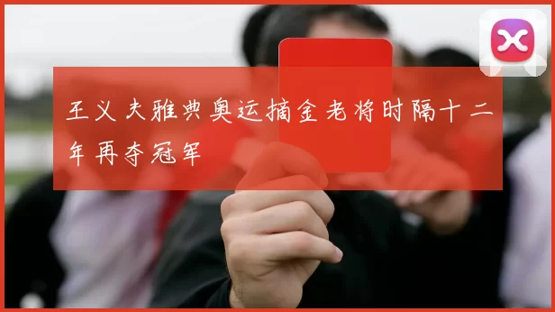 王义夫雅典奥运摘金老将时隔十二年再夺冠军