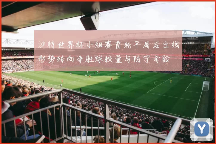 沙特世界杯小组赛首轮平局后出线形势转向净胜球较量与防守考验