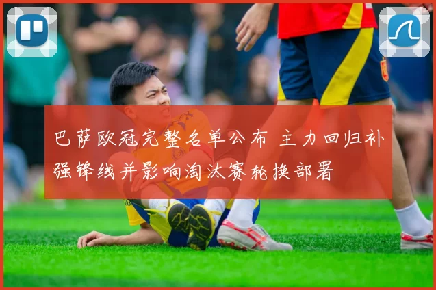 巴萨欧冠完整名单公布 主力回归补强锋线并影响淘汰赛轮换部署