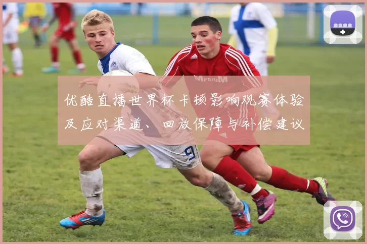 优酷直播世界杯卡顿影响观赛体验及应对渠道、回放保障与补偿建议