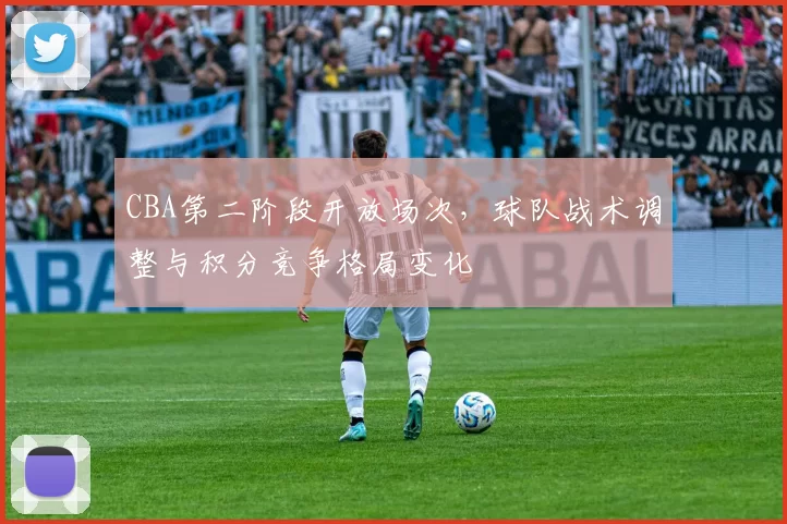 CBA第二阶段开放场次，球队战术调整与积分竞争格局变化