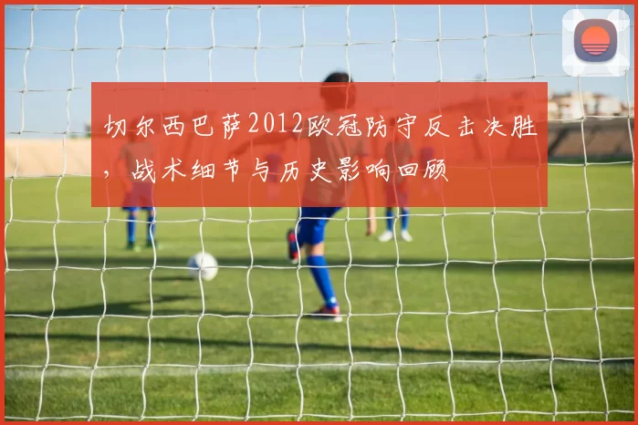 切尔西巴萨2012欧冠防守反击决胜，战术细节与历史影响回顾