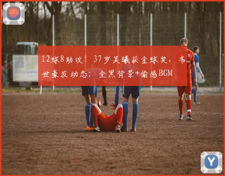 12球8助攻！37岁吴曦获金球奖，韦世豪发动态：全黑背景+偷感BGM