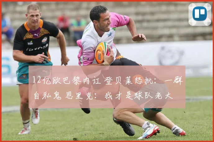 12亿欧巴黎内讧 登贝莱怒批：一群自私鬼 恩里克：我才是球队老大