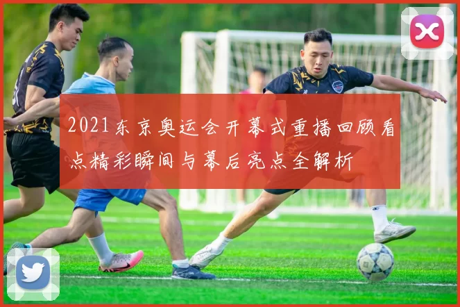 2021东京奥运会开幕式重播回顾看点精彩瞬间与幕后亮点全解析