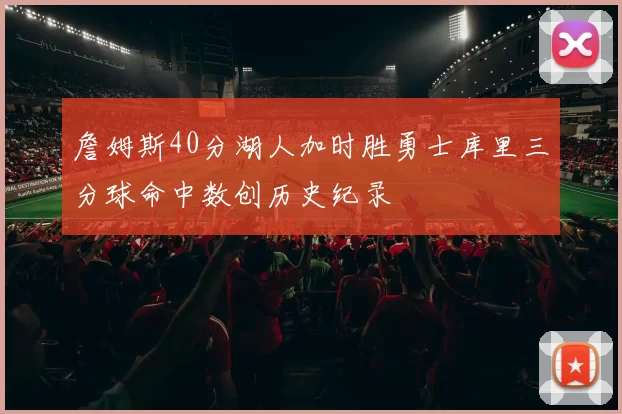 詹姆斯40分湖人加时胜勇士库里三分球命中数创历史纪录