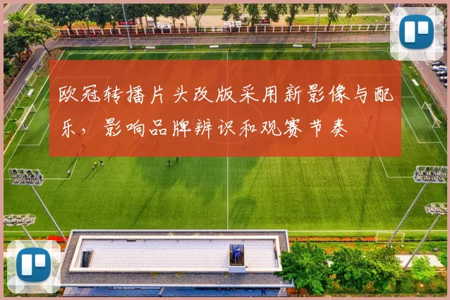 欧冠转播片头改版采用新影像与配乐，影响品牌辨识和观赛节奏