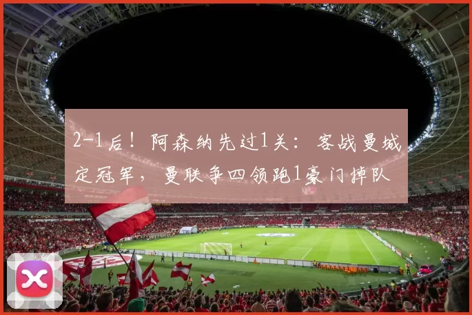 2-1后！阿森纳先过1关：客战曼城定冠军，曼联争四领跑1豪门掉队