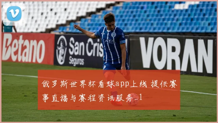 俄罗斯世界杯看球app上线 提供赛事直播与赛程资讯服务_1