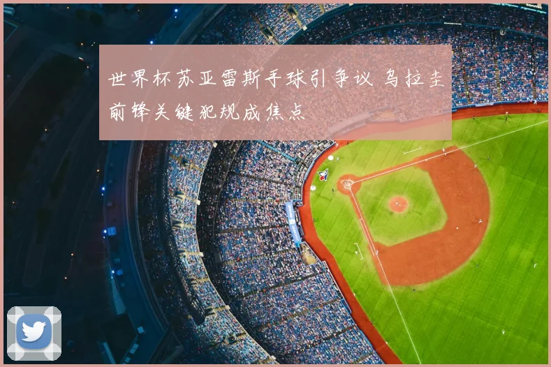 世界杯苏亚雷斯手球引争议 乌拉圭前锋关键犯规成焦点