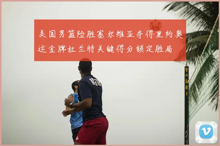 美国男篮险胜塞尔维亚夺得里约奥运金牌杜兰特关键得分锁定胜局