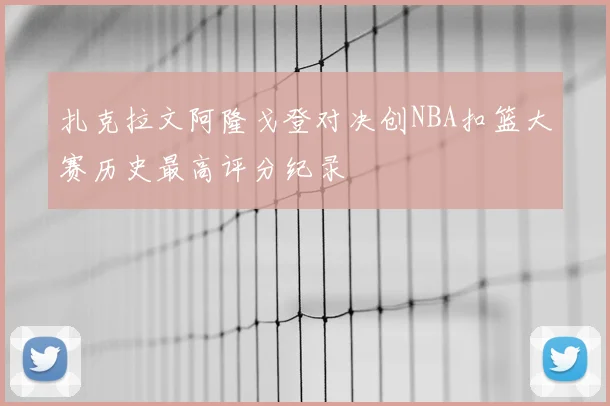 扎克拉文阿隆戈登对决创NBA扣篮大赛历史最高评分纪录