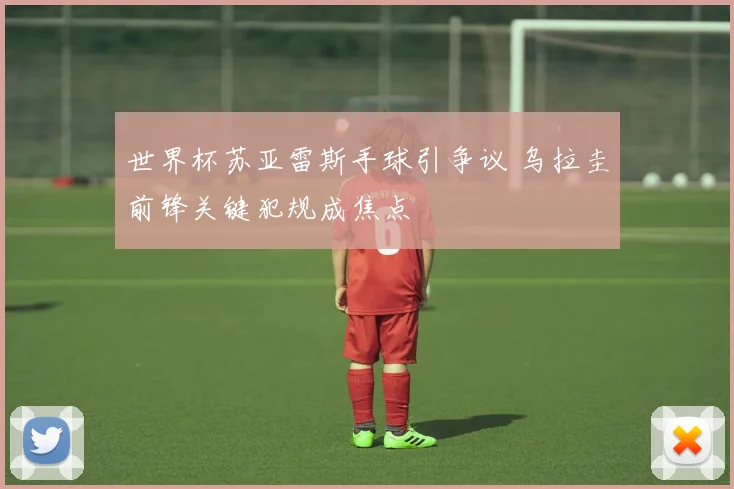 世界杯苏亚雷斯手球引争议 乌拉圭前锋关键犯规成焦点