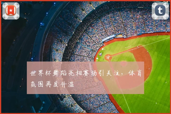 世界杯舞蹈亮相赛场引关注，体育氛围再度升温
