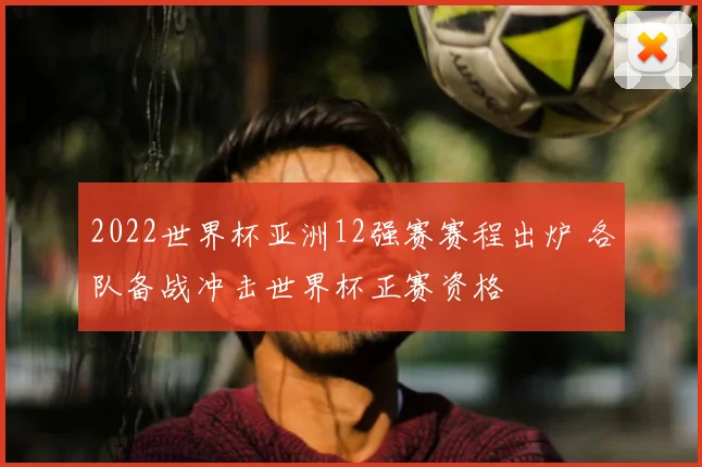 2022世界杯亚洲12强赛赛程出炉 各队备战冲击世界杯正赛资格
