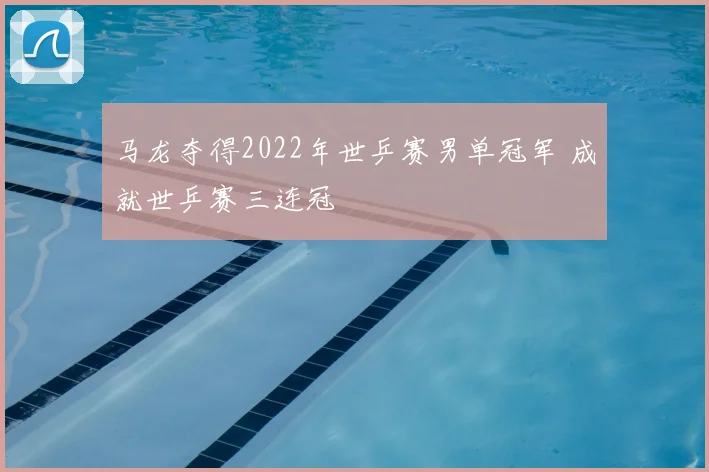 马龙夺得2022年世乒赛男单冠军 成就世乒赛三连冠