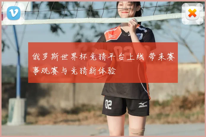 俄罗斯世界杯竞猜平台上线 带来赛事观赛与竞猜新体验