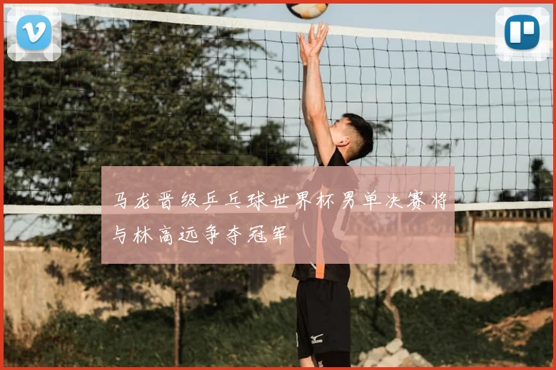 马龙晋级乒乓球世界杯男单决赛将与林高远争夺冠军