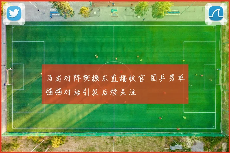 马龙对阵樊振东直播收官 国乒男单强强对话引发后续关注