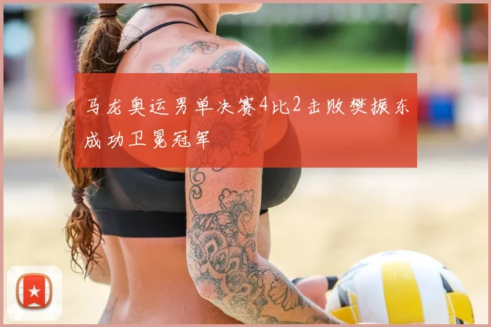 马龙奥运男单决赛4比2击败樊振东成功卫冕冠军